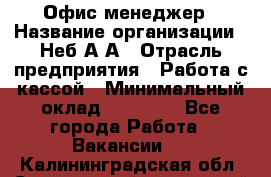 Офис-менеджер › Название организации ­ Неб А.А › Отрасль предприятия ­ Работа с кассой › Минимальный оклад ­ 18 000 - Все города Работа » Вакансии   . Калининградская обл.,Светловский городской округ 